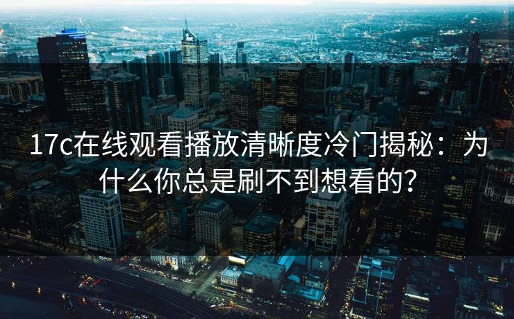 17c在线观看播放清晰度冷门揭秘：为什么你总是刷不到想看的？