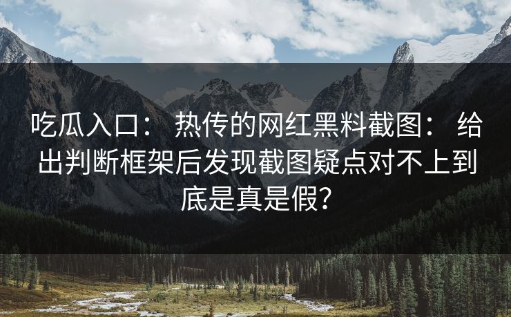 吃瓜入口： 热传的网红黑料截图： 给出判断框架后发现截图疑点对不上到底是真是假？