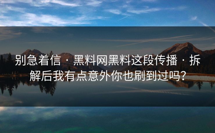 别急着信 · 黑料网黑料这段传播 · 拆解后我有点意外你也刷到过吗？