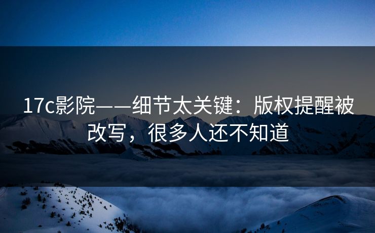 17c影院——细节太关键：版权提醒被改写，很多人还不知道