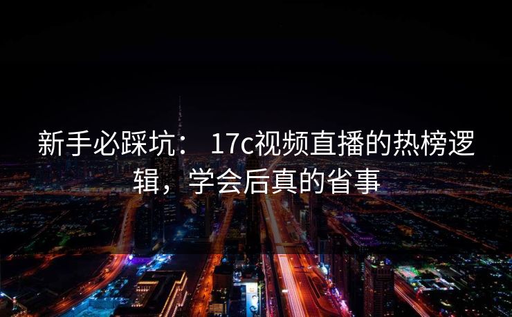 新手必踩坑： 17c视频直播的热榜逻辑，学会后真的省事