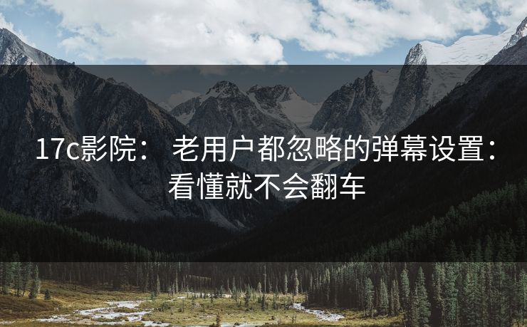 17c影院： 老用户都忽略的弹幕设置： 看懂就不会翻车