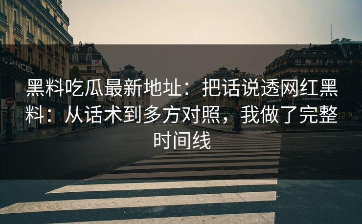 黑料吃瓜最新地址：把话说透网红黑料：从话术到多方对照，我做了完整时间线