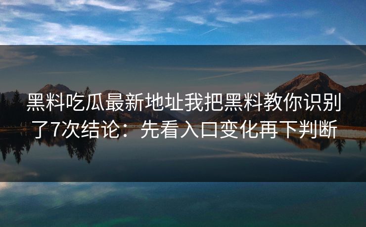 黑料吃瓜最新地址我把黑料教你识别了7次结论：先看入口变化再下判断