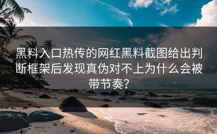 黑料入口热传的网红黑料截图给出判断框架后发现真伪对不上为什么会被带节奏？