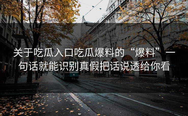 关于吃瓜入口吃瓜爆料的“爆料”一句话就能识别真假把话说透给你看