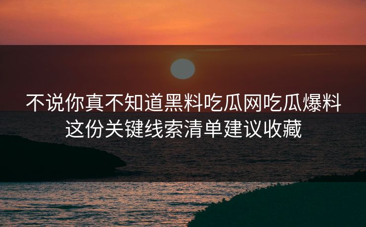 不说你真不知道黑料吃瓜网吃瓜爆料这份关键线索清单建议收藏