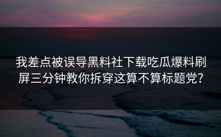 我差点被误导黑料社下载吃瓜爆料刷屏三分钟教你拆穿这算不算标题党？