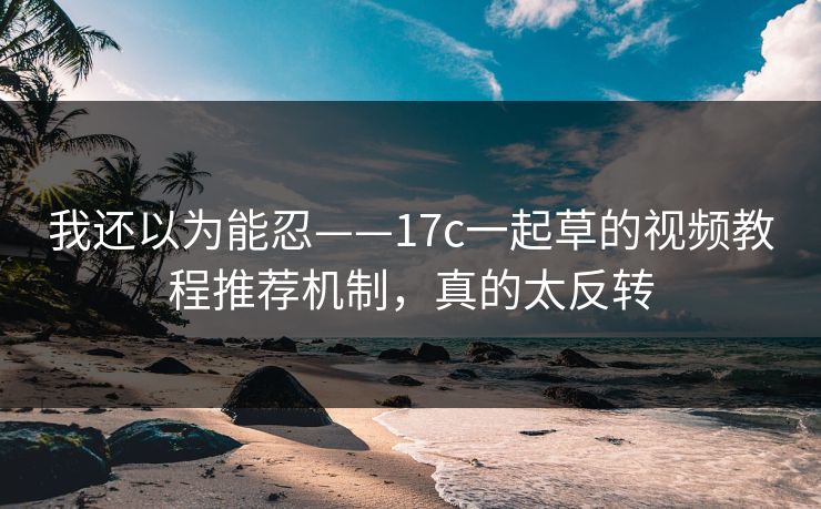 我还以为能忍——17c一起草的视频教程推荐机制，真的太反转