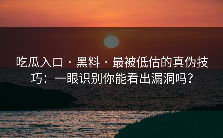 吃瓜入口 · 黑料 · 最被低估的真伪技巧：一眼识别你能看出漏洞吗？