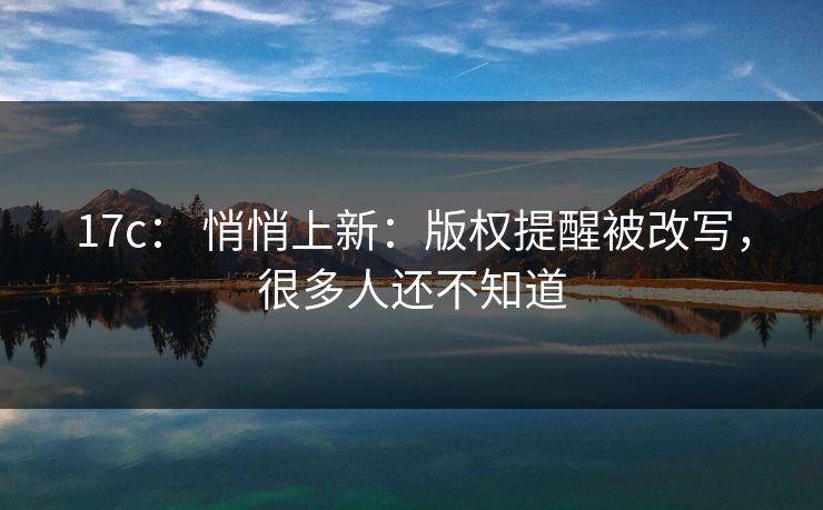 17c： 悄悄上新：版权提醒被改写，很多人还不知道