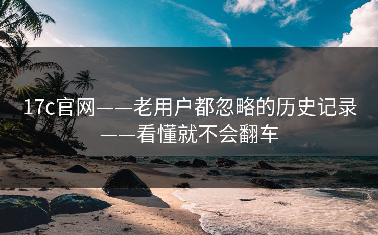 17c官网——老用户都忽略的历史记录——看懂就不会翻车