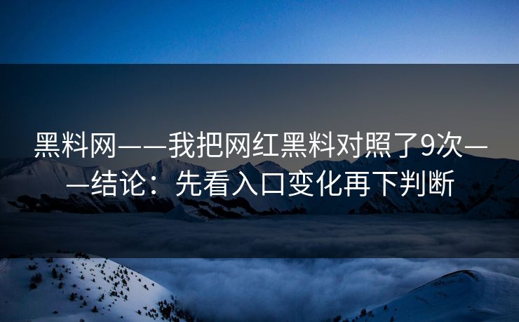 黑料网——我把网红黑料对照了9次——结论：先看入口变化再下判断