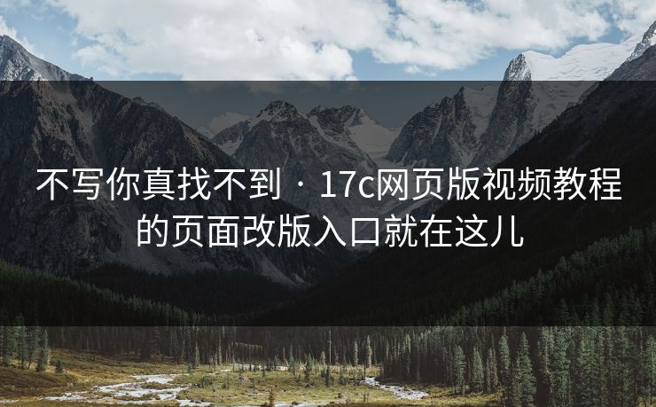 不写你真找不到 · 17c网页版视频教程的页面改版入口就在这儿