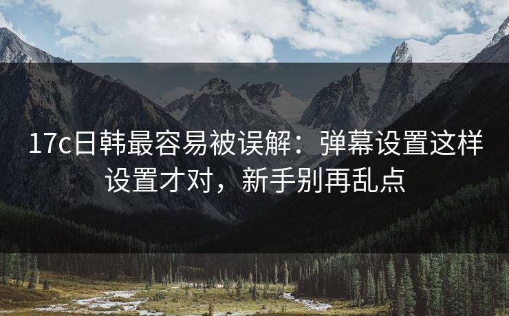 17c日韩最容易被误解：弹幕设置这样设置才对，新手别再乱点