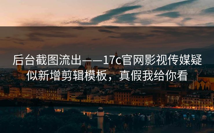 后台截图流出——17c官网影视传媒疑似新增剪辑模板，真假我给你看