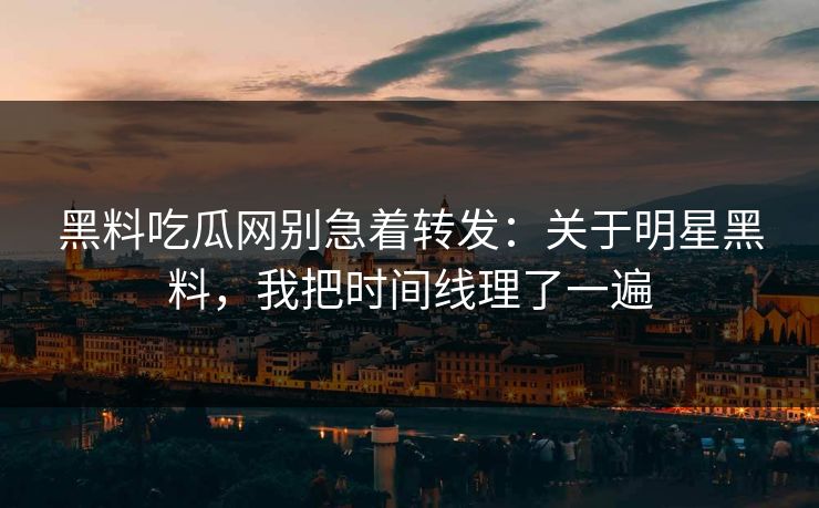 黑料吃瓜网别急着转发：关于明星黑料，我把时间线理了一遍