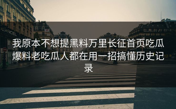 我原本不想提黑料万里长征首页吃瓜爆料老吃瓜人都在用一招搞懂历史记录