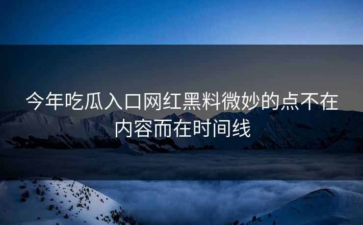 今年吃瓜入口网红黑料微妙的点不在内容而在时间线