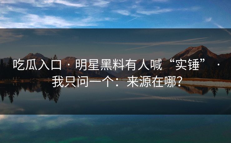 吃瓜入口 · 明星黑料有人喊“实锤” · 我只问一个：来源在哪？
