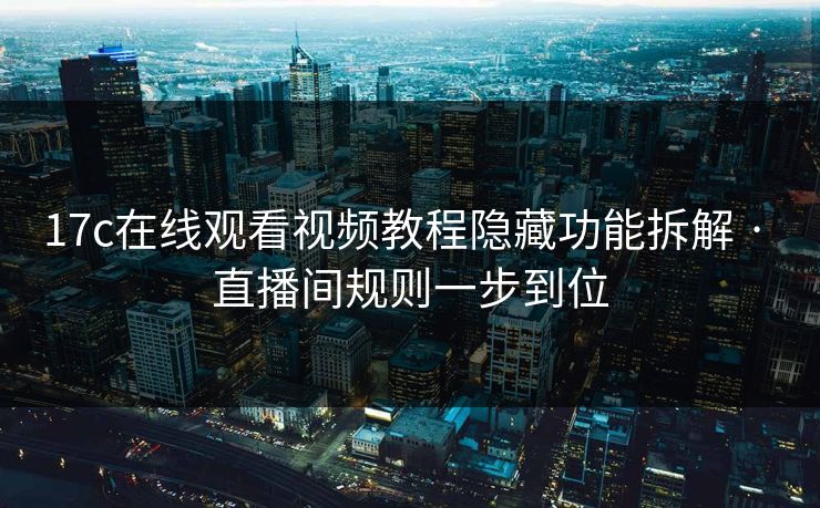 17c在线观看视频教程隐藏功能拆解 · 直播间规则一步到位