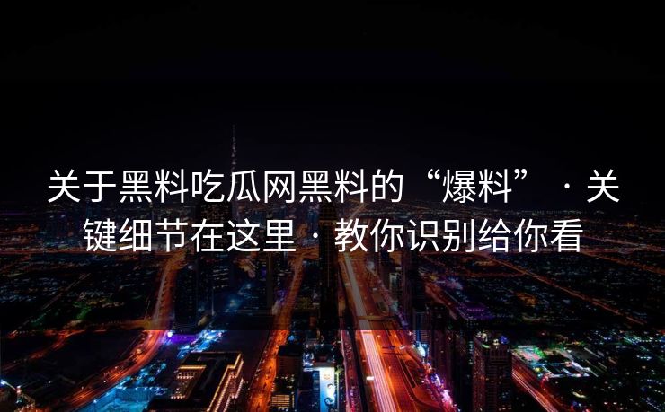 关于黑料吃瓜网黑料的“爆料” · 关键细节在这里 · 教你识别给你看