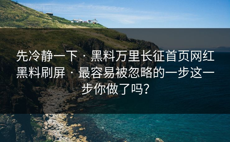 先冷静一下 · 黑料万里长征首页网红黑料刷屏 · 最容易被忽略的一步这一步你做了吗？