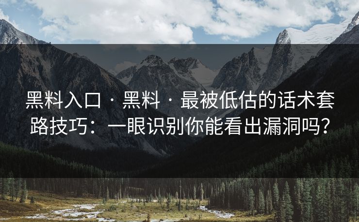 黑料入口 · 黑料 · 最被低估的话术套路技巧：一眼识别你能看出漏洞吗？