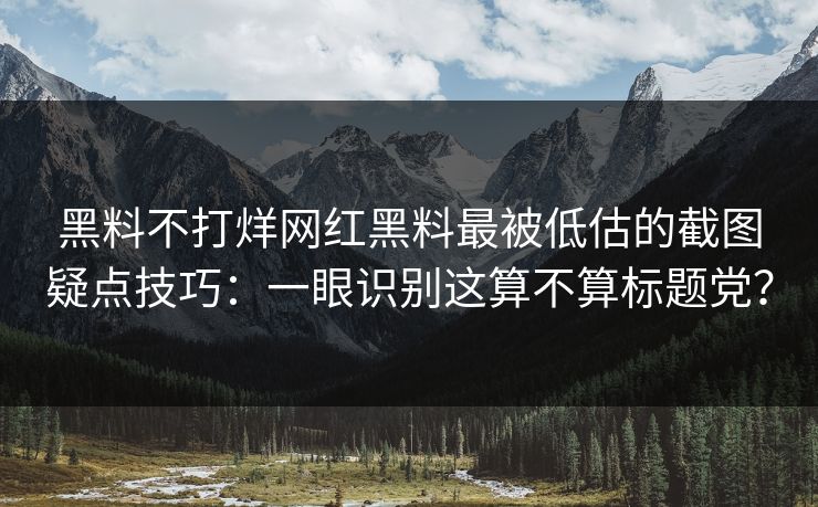 黑料不打烊网红黑料最被低估的截图疑点技巧：一眼识别这算不算标题党？
