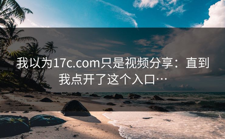 我以为17c.com只是视频分享：直到我点开了这个入口…