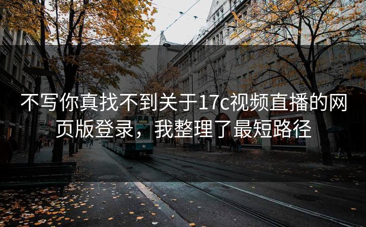 不写你真找不到关于17c视频直播的网页版登录，我整理了最短路径