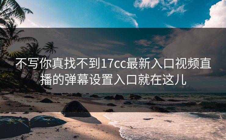 不写你真找不到17cc最新入口视频直播的弹幕设置入口就在这儿