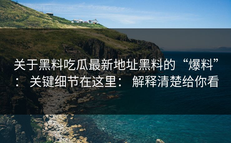 关于黑料吃瓜最新地址黑料的“爆料”： 关键细节在这里： 解释清楚给你看