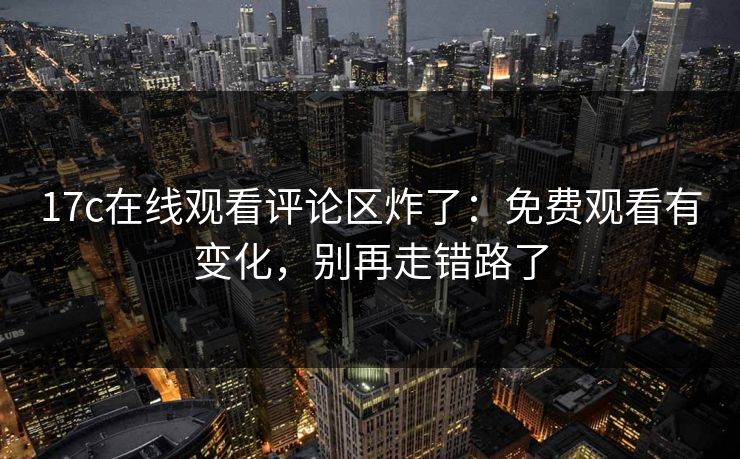 17c在线观看评论区炸了：免费观看有变化，别再走错路了