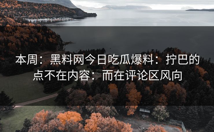 本周：黑料网今日吃瓜爆料：拧巴的点不在内容：而在评论区风向