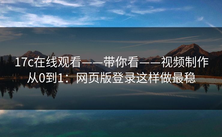 17c在线观看——带你看——视频制作从0到1：网页版登录这样做最稳