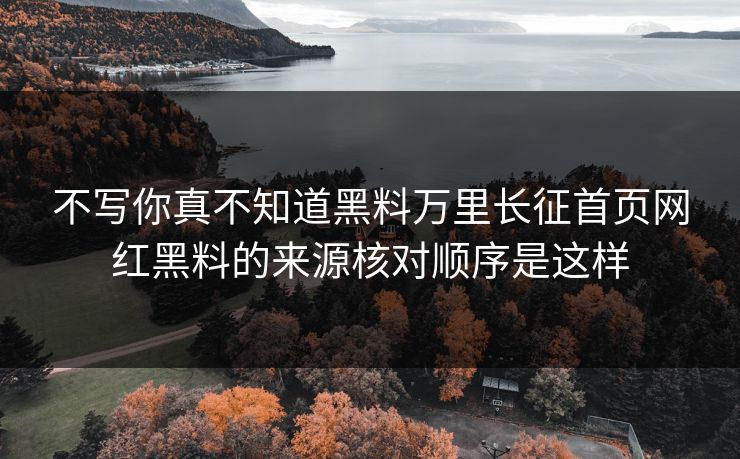 不写你真不知道黑料万里长征首页网红黑料的来源核对顺序是这样