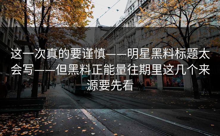这一次真的要谨慎——明星黑料标题太会写——但黑料正能量往期里这几个来源要先看