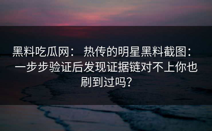 黑料吃瓜网： 热传的明星黑料截图： 一步步验证后发现证据链对不上你也刷到过吗？