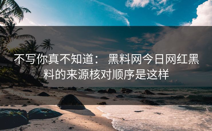 不写你真不知道： 黑料网今日网红黑料的来源核对顺序是这样