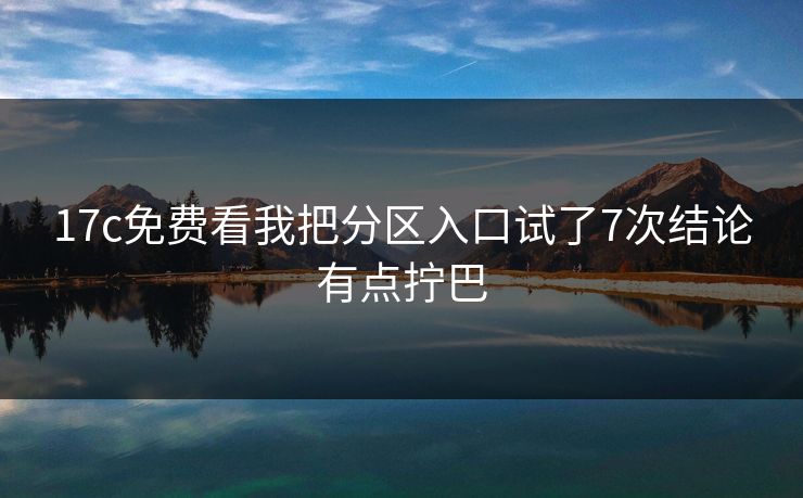 17c免费看我把分区入口试了7次结论有点拧巴