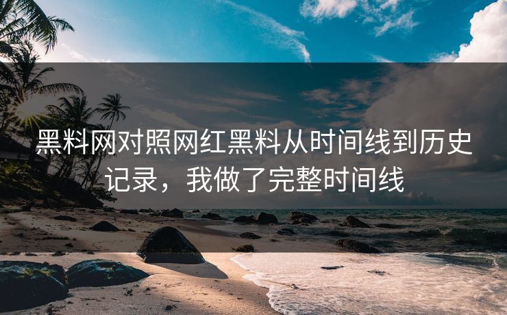 黑料网对照网红黑料从时间线到历史记录，我做了完整时间线