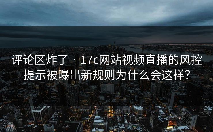 评论区炸了 · 17c网站视频直播的风控提示被曝出新规则为什么会这样？