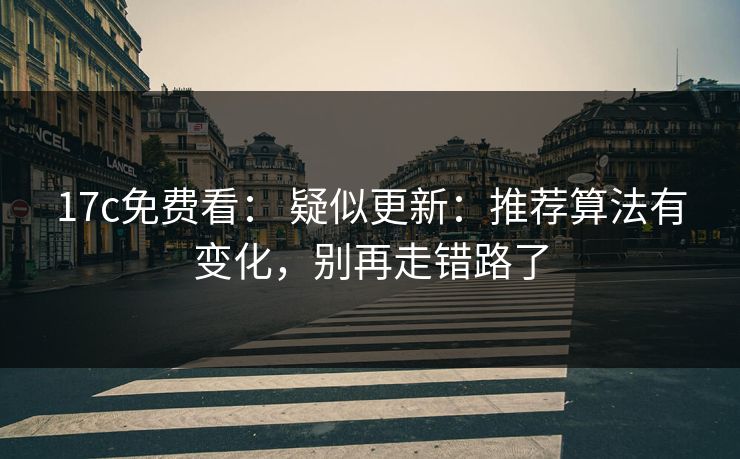 17c免费看： 疑似更新：推荐算法有变化，别再走错路了