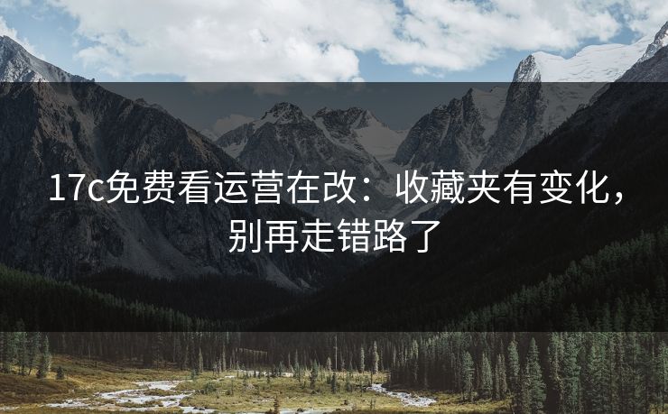 17c免费看运营在改：收藏夹有变化，别再走错路了