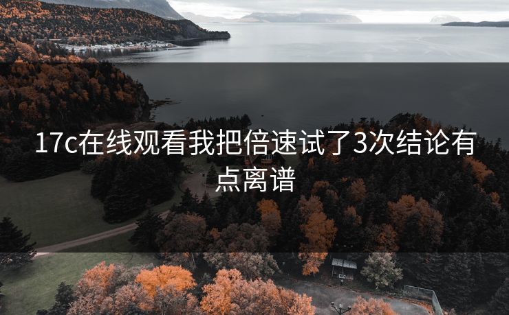 17c在线观看我把倍速试了3次结论有点离谱