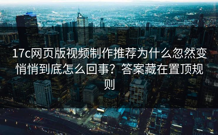 17c网页版视频制作推荐为什么忽然变悄悄到底怎么回事？答案藏在置顶规则