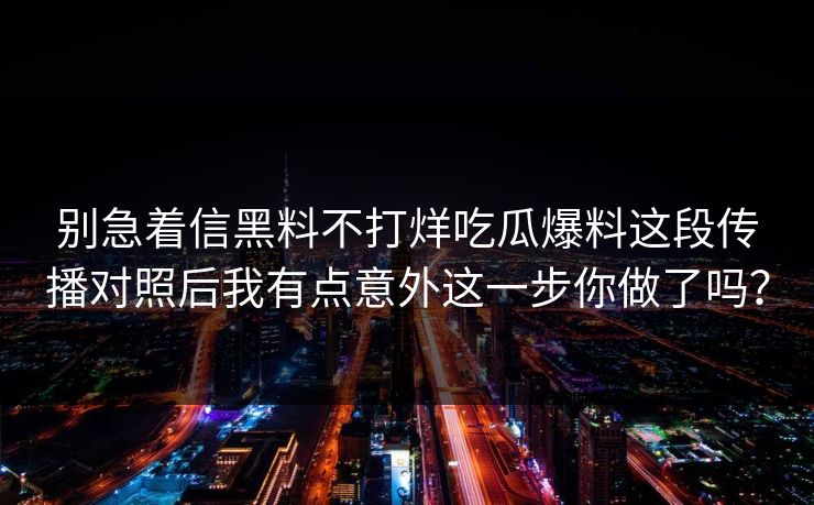 别急着信黑料不打烊吃瓜爆料这段传播对照后我有点意外这一步你做了吗？