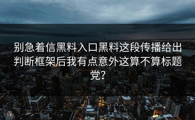 别急着信黑料入口黑料这段传播给出判断框架后我有点意外这算不算标题党？