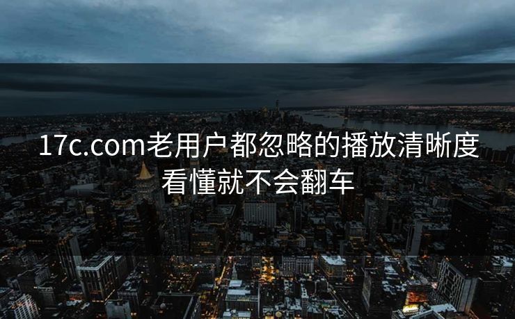 17c.com老用户都忽略的播放清晰度看懂就不会翻车